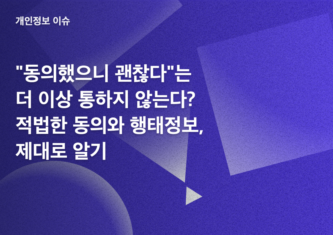 "동의했으니 괜찮다"는 더 이상 통하지 않는다? 적법한 동의와 행태정보, 제대로 알기